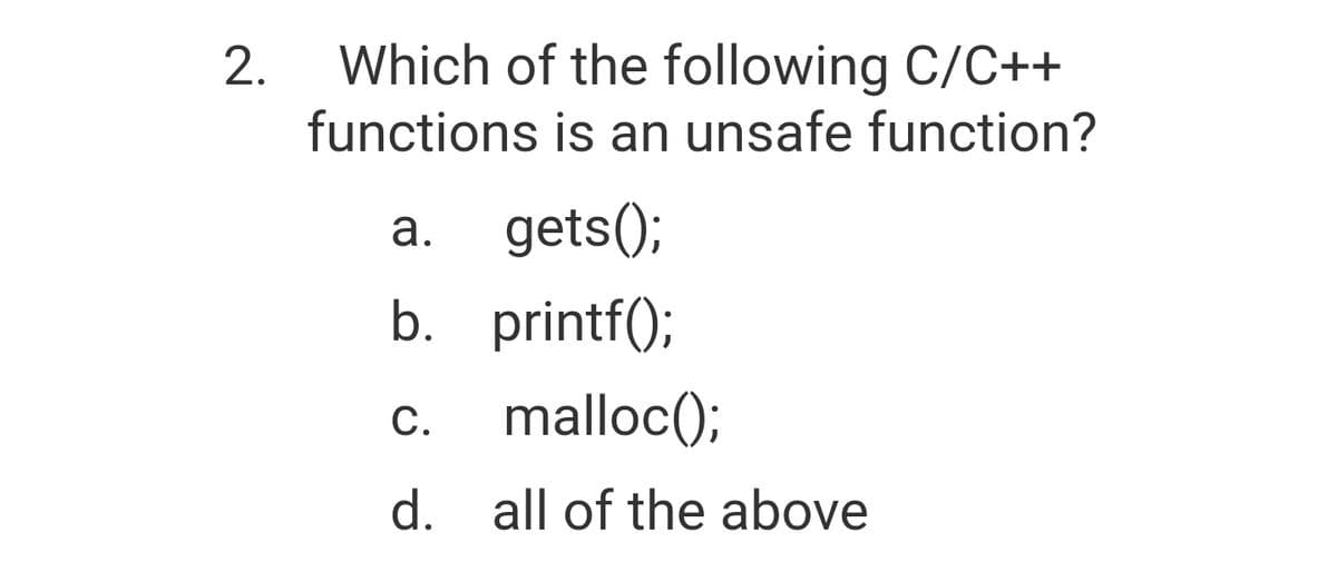 2. Which of the following C/C++
functions is an unsafe function?
а.
gets();
b. printf();
С.
malloc();
d. all of the above
