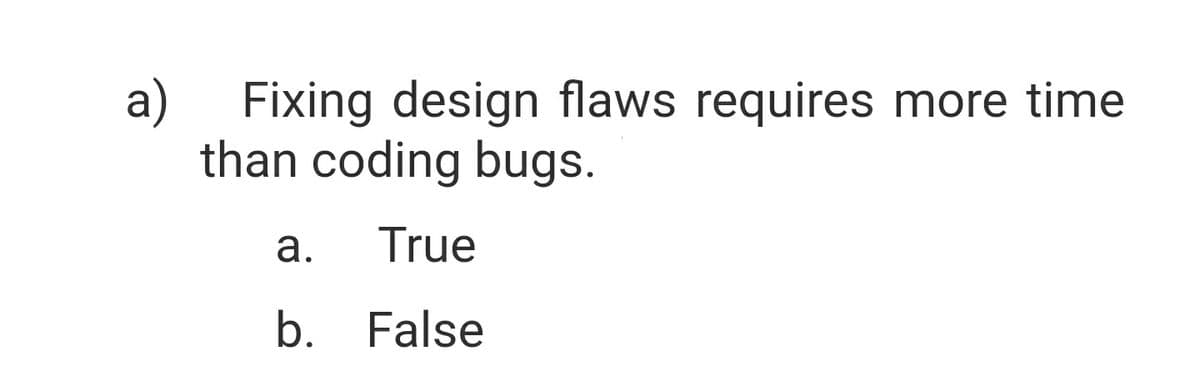 Fixing design flaws requires more time
a)
than coding bugs.
а.
True
b. False
