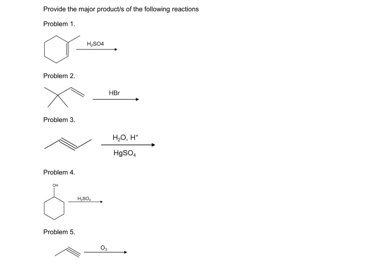 Provide the major product/s of the following reactions
Problem 1.
H,SO4
Problem 2.
HBr
Problem 3.
H,O, H*
HgSO,
Problem 4.
он
H,SO4
Problem 5.
