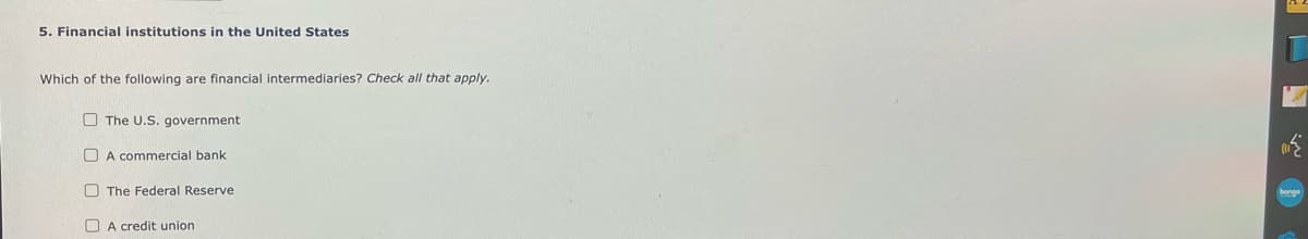 5. Financial institutions in the United States
Which of the following are financial intermediaries? Check all that apply.
The U.S. government
A commercial bank
The Federal Reserve
A credit union
bongo