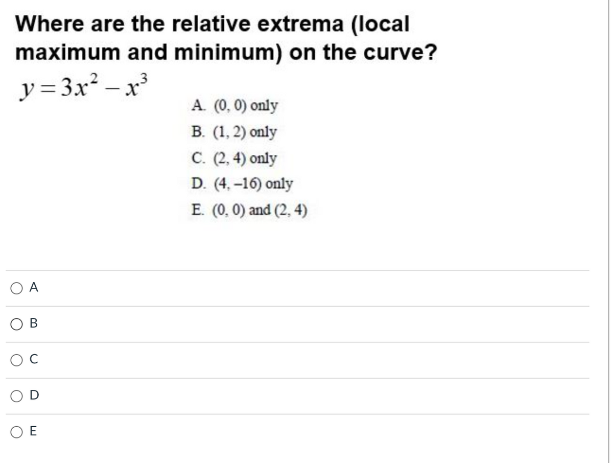 Where are the relative extrema (local
maximum and minimum) on the curve?
y = 3x² – x
A. (0, 0) only
В. (1,2) only
C. (2, 4) only
D. (4. -16) only
E. (0, 0) and (2, 4)
O A
O E
