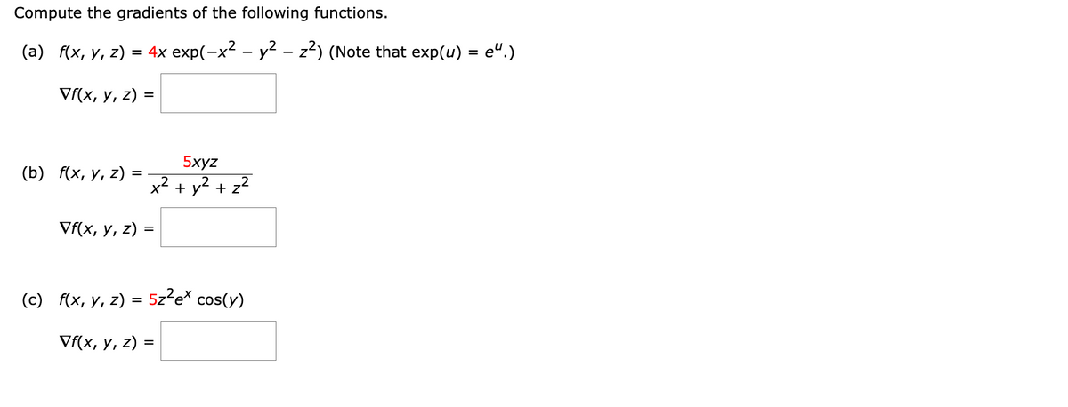 Compute the gradients of the following functions.
(a) f(x, y, z) = 4x exp(-x² - y² – z²) (Note that exp(u) = e“.)
Vf(x, y, z)
(b) f(x, y, z)
=
=
5xyz
x² + y² + z²
Vf(x, y, z) =
(c) f(x, y, z) = 5z²ex cos(y)
Vf(x, y, z) =