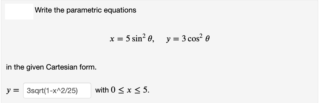 Write the parametric equations
x = 5 sin² 0,
in the given Cartesian form.
y = 3sqrt(1-x^2/25) with 0 ≤ x ≤ 5.
y = 3 cos²0