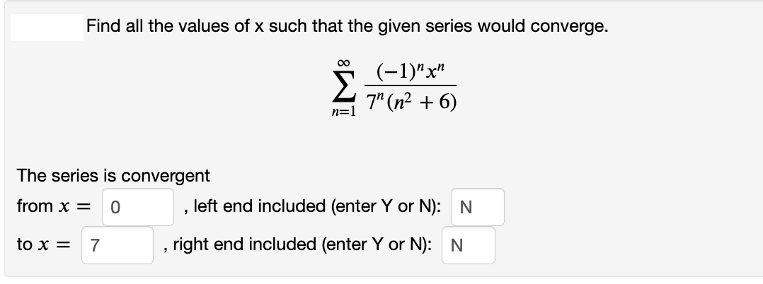 Find all the values of x such that the given series would converge.
(-1)"х"
7" (n² + 6)
n=1
The series is convergent
from x =
left end included (enter Y or N): N
to x =
7
right end included (enter Y or N):
