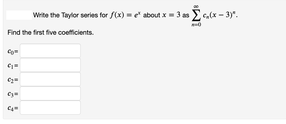 00
Write the Taylor series for f(x) = e* about x =
3 as c,(x – 3)".
n=0
Find the first five coefficients.
Co=
C1=
C2=
C3=
C4=
