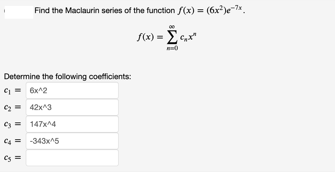 Find the Maclaurin series of the function f(x) = (6x²)e-1×.
%3D
00
f(x) = Cnx"
n=0
Determine the following coefficients:
C1 =
6x^2
C2 =
42x^3
C3 =
147x^4
C4 =
-343x^5
C5 =
