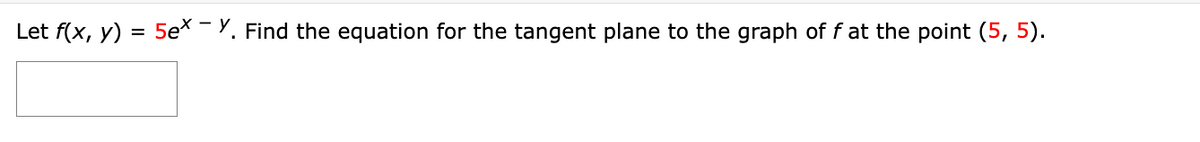 Let f(x, y) = 5ex - Y. Find the equation for the tangent plane to the graph of f at the point (5, 5).