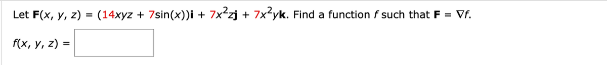 Let F(x, y, z) = (14xyz + 7sin(x))i + 7x²zj + 7x²yk. Find a function f such that F = Vf.
f(x, y, z) =