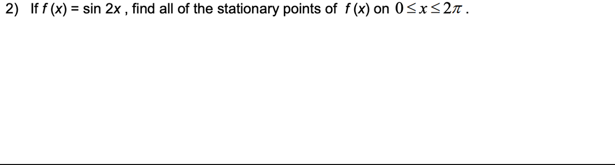 2) If f (x) = sin 2x , find all of the stationary points of f (x) on 0<x<2 .
