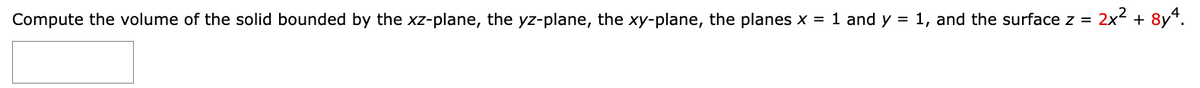 2x² + 8y4.
Compute the volume of the solid bounded by the xz-plane, the yz-plane, the xy-plane, the planes x = 1 and y = 1, and the surface z =