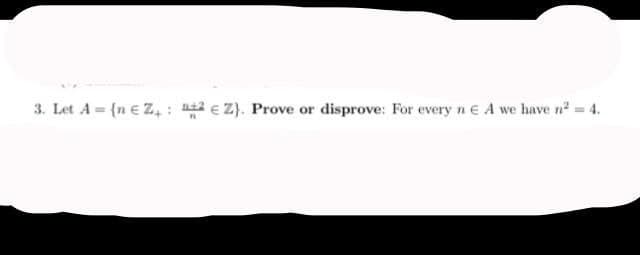 3. Let A = {n € Z₁:2Z). Prove or disprove: For every n € A we have n² = 4.