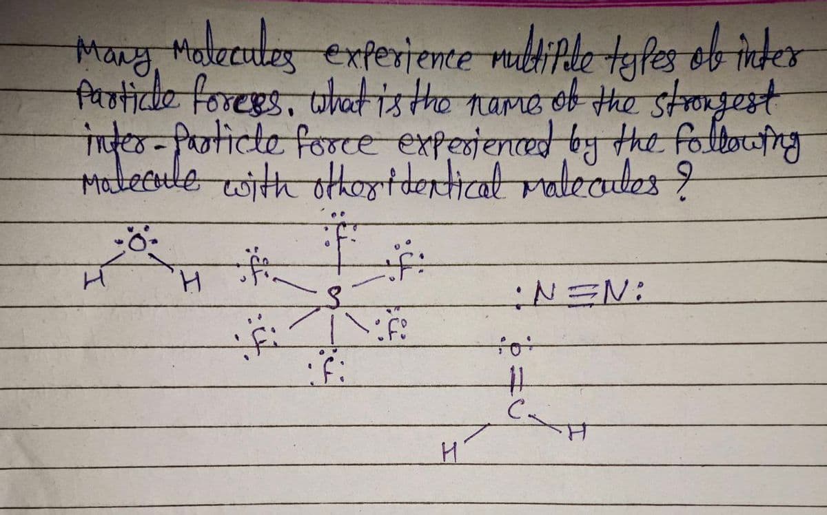 Many Molecules experience multiple types of inter
Particle foress, what is the name of the strongest
inter-particle force experienced by the following
Malecule with other identical matecules ?
H
fe
fi of:
if:
A
fi
H
N=N:
#1
сан
C.