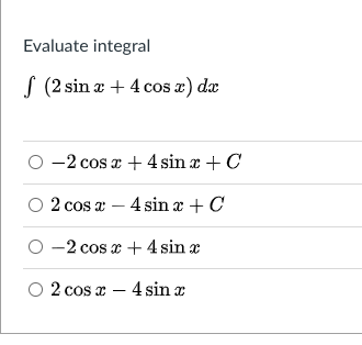 Evaluate integral
S (2 sin a + 4 cos a) dæ
-2 cos a + 4 sin x + C
O 2 cos a – 4 sin a + C
O -2 cos e + 4 sin æ
O 2 cos æ – 4 sin a

