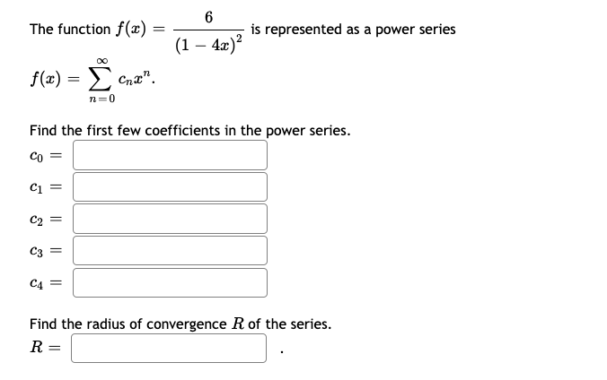 The function f(x)
is represented as a power series
(1 – 4æ)?
-
f(x) = Cna".
n=0
Find the first few coefficients in the power series.
Co =
C1
C2 =
C3 =
C4 =
Find the radius of convergence R of the series.
R
||
