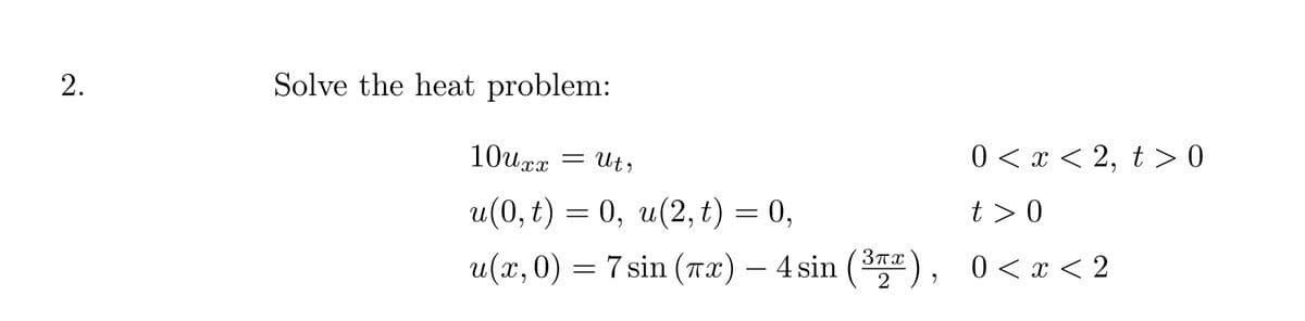 2.
Solve the heat problem:
10uxx = Ut,
0 <х <2, t> 0
u(0, t) — 0, и(2, t) — 0,
t >0
и(х, 0) — 7sin (та) — 4 sin (3тт), 0<х<2
0 < x < 2
2
