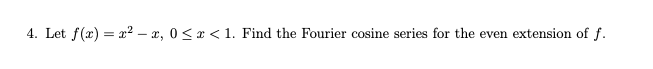 4. Let f(x) = x² – x, 0< x < 1. Find the Fourier cosine series for the even extension of f.
