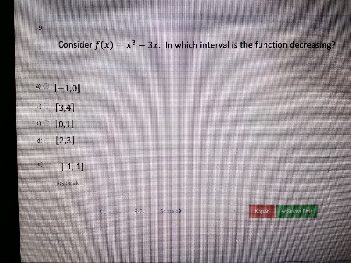 9.
Consider f(x) = x² – 3x. In which interval is the function decreasing?
a) [-1,0]
b) [3,4]
c)
[0,1]
d)
[2,3]
[-1, 1]
e)
Boş birak
9/20
Sonrek>
Kapat
rSinavı Bitir
