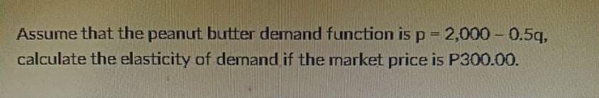 Assume that the peanut butter demand function is p = 2,000 -0.5q,
calculate the elasticity of demnand if the market price is P300.00.
