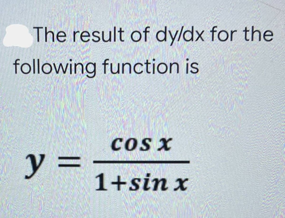 The result of dy/dx for the
following function is
COS X
y =
1+sin x