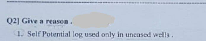 Q2] Give a reason.
1. Self Potential log used only in uncased wells.
