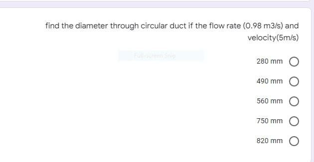 find the diameter through circular duct if the flow rate (0.98 m3/s) and
velocity(5m/s)
Fulleen Snip
280 mm
490 mm
560 mm
750 mm
820 mm
