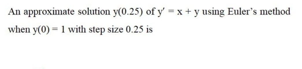 An approximate solution y(0.25) of y' = x + y using Euler's method
when y(0) = 1 with step size 0.25 is
