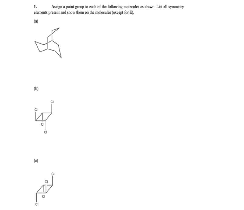 1.
elements present and show them on the molecules (except for E).
Assign a point group to cach of the following molecules as drawn. List all symmetry
(a)
(b)
(c)
