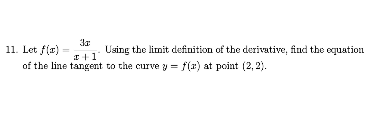 11. Let f(x)
3x
Using the limit definition of the derivative, find the equation
x + 1
of the line tangent to the curve y = f(x) at point (2,2).
