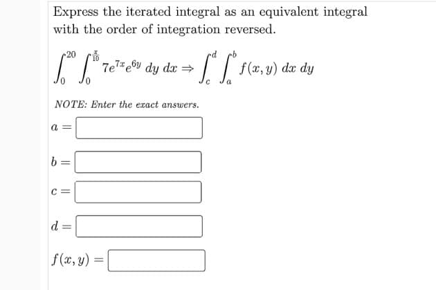 Express the iterated integral as an equivalent integral
with the order of integration reversed.
20
7e7e6y dy dx →
|| f(x, y) dx dy
a
NOTE: Enter the exact answers.
b.
d
f(x, y) =
