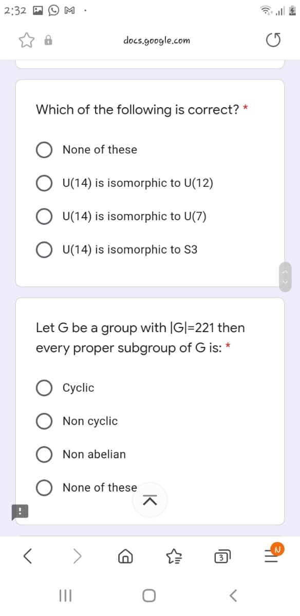 2:32
M
令
docs.google.com
Which of the following is correct?
None of these
U(14) is isomorphic to U(12)
U(14) is isomorphic to U(7)
O U(14) is isomorphic to S3
Let G be a group with |G|=221 then
every proper subgroup of G is: *
Сyclic
Non cyclic
Non abelian
None of these
3
II
