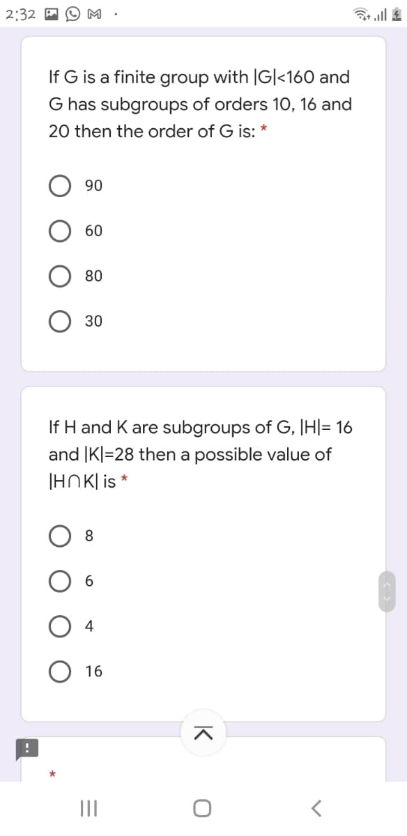 2:32
M
If G is a finite group with |G|<160 and
G has subgroups of orders 10, 16 and
20 then the order of G is:
90
60
80
30
If H and K are subgroups of G, |H|= 16
and |K|=28 then a possible value of
IHΛKlis *
8.
6.
16
II
K
