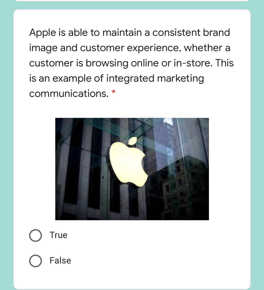 Apple is able to maintain a consistent brand
image and customer experience, whether a
customer is browsing online or in-store. This
is an example of integrated marketing
communications. *
True
False
