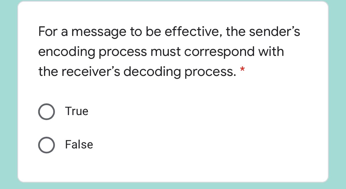 For a message to be effective, the sender's
encoding process must correspond with
the receiver's decoding process. *
True
O False
