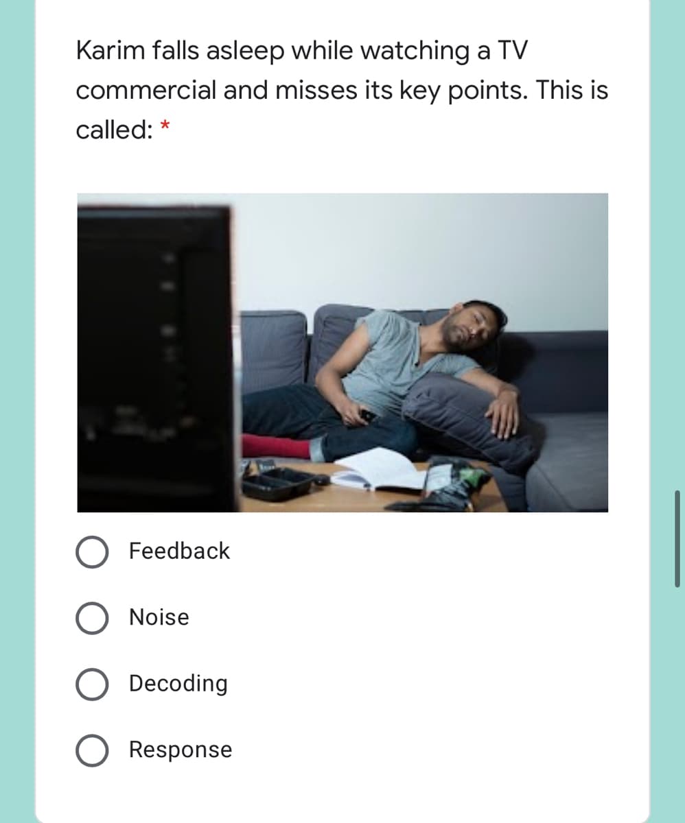 Karim falls asleep while watching a TV
commercial and misses its key points. This is
called: *
Feedback
Noise
Decoding
Response
