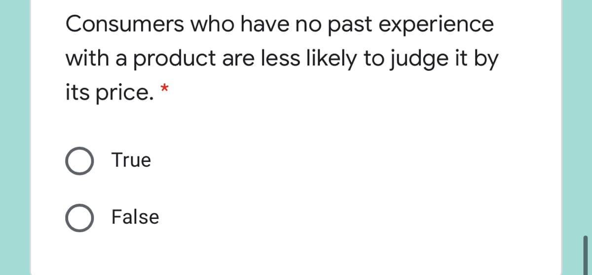 Consumers who have no past experience
with a product are less likely to judge it by
its price. *
True
O False
