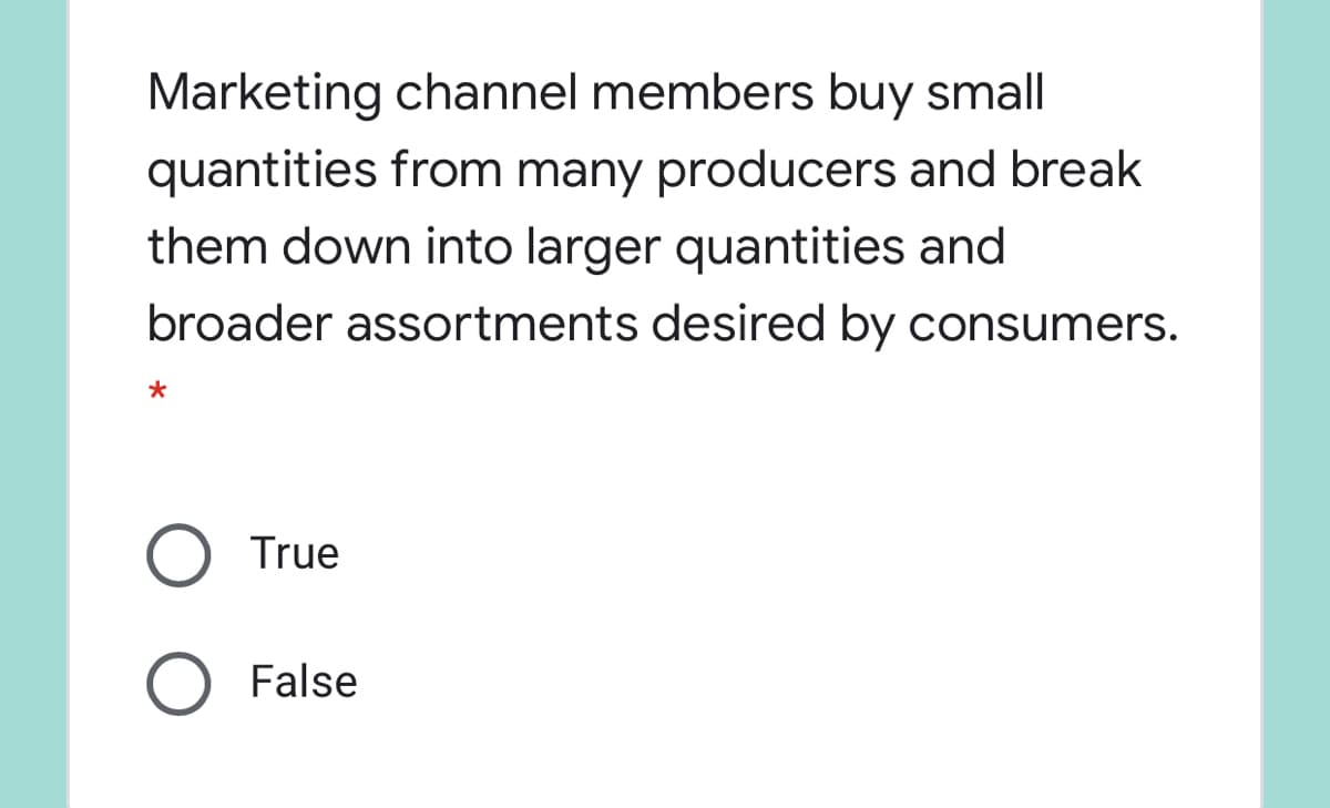 Marketing channel members buy small
quantities from many producers and break
them down into larger quantities and
broader assortments desired by consumers.
True
O False
