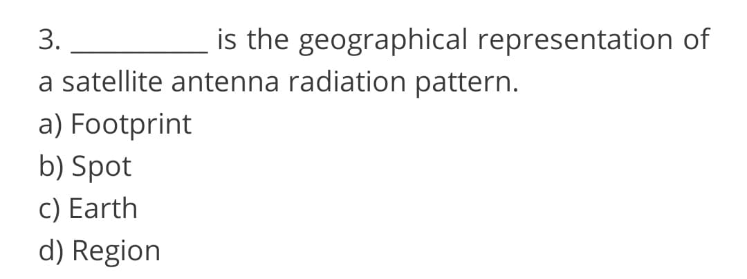 3.
is the geographical representation of
a satellite antenna radiation pattern.
a) Footprint
b) Spot
c) Earth
d) Region
