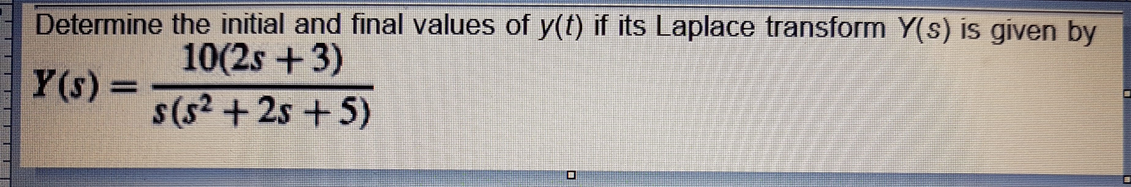 Determine the initial and final values of y(t) if its Laplace transform Y(s) is given by
10(2s +3)
Y(s)%3D
s(s2 +2s + 5)
