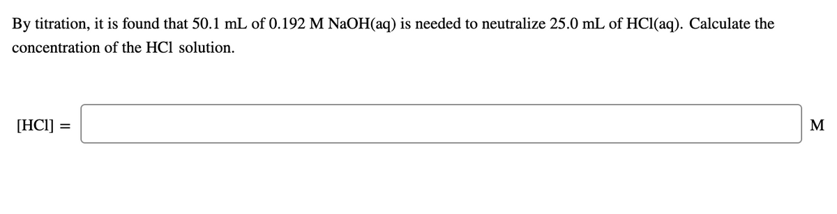 By titration, it is found that 50.1 mL of 0.192 M NaOH(aq) is needed to neutralize 25.0 mL of HCl(aq). Calculate the
concentration of the HCl solution.
[HCI] :
M
