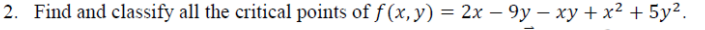 2. Find and classify all the critical points of f (x, y) = 2x – 9y – xy + x² + 5y².

