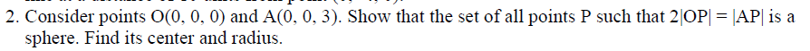 2. Consider points O(0, 0, 0) and A(0, 0, 3). Show that the set of all points P such that 2|OP| = |AP| is a
sphere. Find its center and radius.
