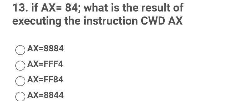 13. if AX= 84; what is the result of
executing the instruction CWD AX
AX=8884
AX=FFF4
OAX=FF84
AX=8844