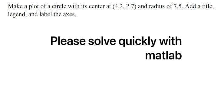 Make a plot of a circle with its center at (4.2, 2.7) and radius of 7.5. Add a title,
legend, and label the axes.
Please solve quickly with
matlab