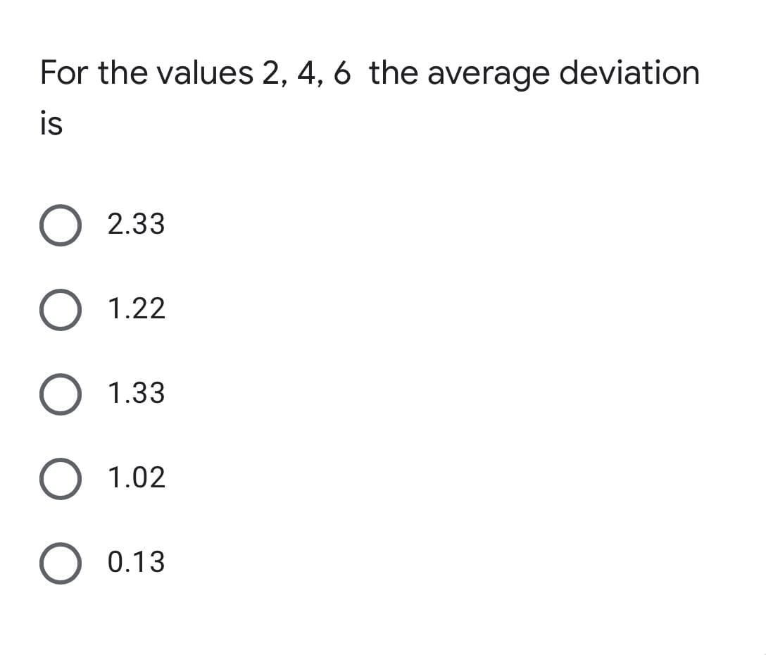 For the values 2, 4, 6 the average deviation
is
2.33
O 1.22
O 1.33
O 1.02
O 0.13