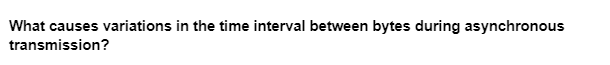 What causes variations in the time interval between bytes during asynchronous
transmission?