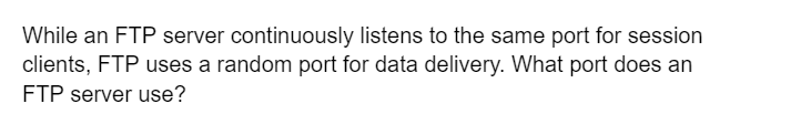 While an FTP server continuously listens to the same port for session
clients, FTP uses a random port for data delivery. What port does an
FTP server use?