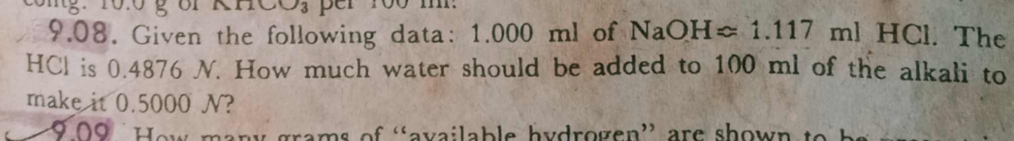 9.08. Given the following data: 1.000 ml of NaOH« 1.117 ml HCI. The
HCI is 0.4876 N. How much water should be added to 100 ml of the alkali to
make it 0.5000 N?
