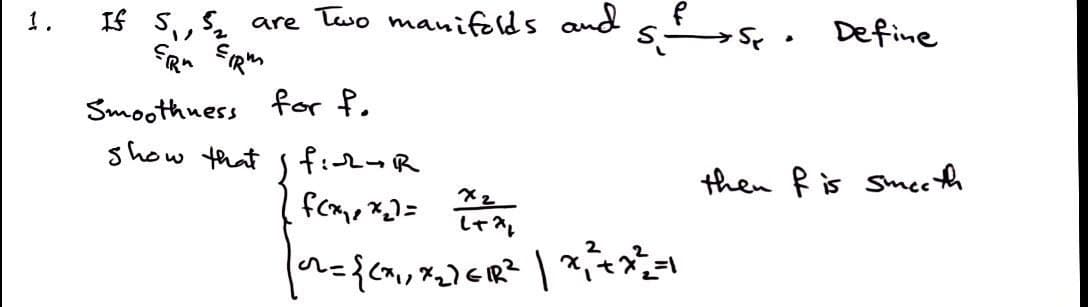 1.
If S₁,
GR
Smoothness for f.
show that
SNC
are Two manifolds and
MEIRM
| fir-R
x2
[ f(x₁, x₂] = = = 2²₂
s-
[0²= {(x₁, x₂) ER²² | x² ² + x ² = 1
2
2
Define
then f is Smeeth