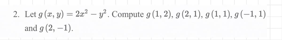 2. Let g (x, y) = 2æ² – y². Compute g (1, 2), g (2, 1), g (1, 1), g (–1, 1)
and g (2, –1).
