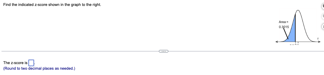 Find the indicated z-score shown in the graph to the right.
The z-score is
(Round to two decimal places as needed.)
in
Area =
0.3015